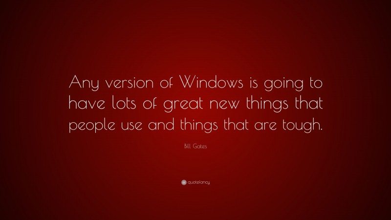 Bill Gates Quote: “Any version of Windows is going to have lots of great new things that people use and things that are tough.”