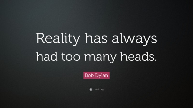 Bob Dylan Quote: “Reality has always had too many heads.”