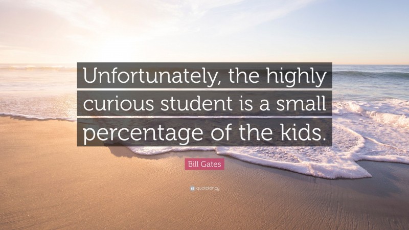 Bill Gates Quote: “Unfortunately, the highly curious student is a small percentage of the kids.”