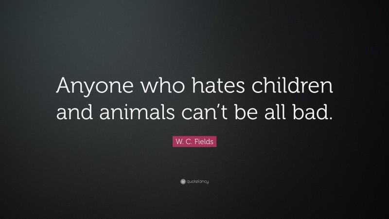 W. C. Fields Quote: “Anyone who hates children and animals can’t be all bad.”