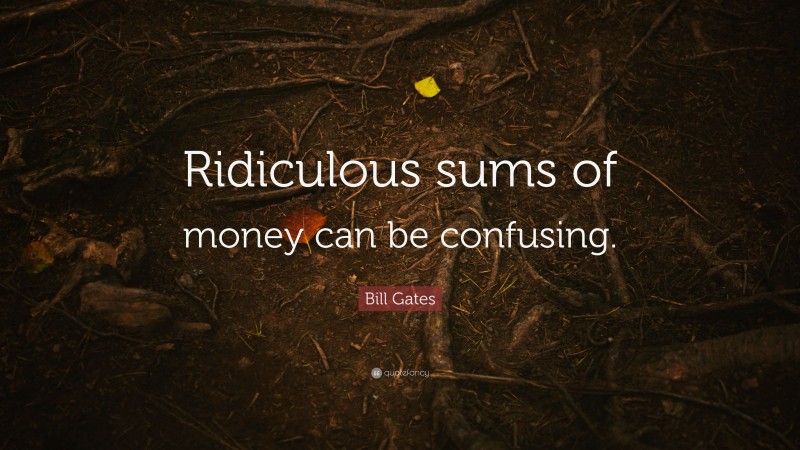 Bill Gates Quote: “Ridiculous sums of money can be confusing.”