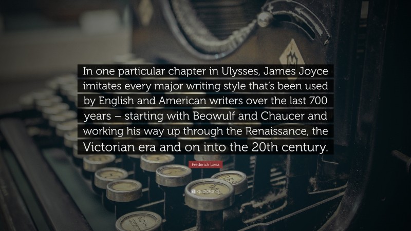 Frederick Lenz Quote: “In one particular chapter in Ulysses, James Joyce imitates every major writing style that’s been used by English and American writers over the last 700 years – starting with Beowulf and Chaucer and working his way up through the Renaissance, the Victorian era and on into the 20th century.”