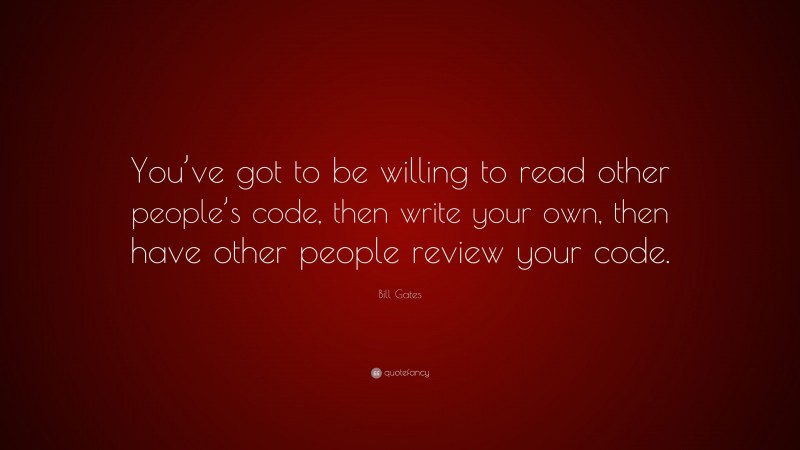Bill Gates Quote: “You’ve got to be willing to read other people’s code, then write your own, then have other people review your code.”