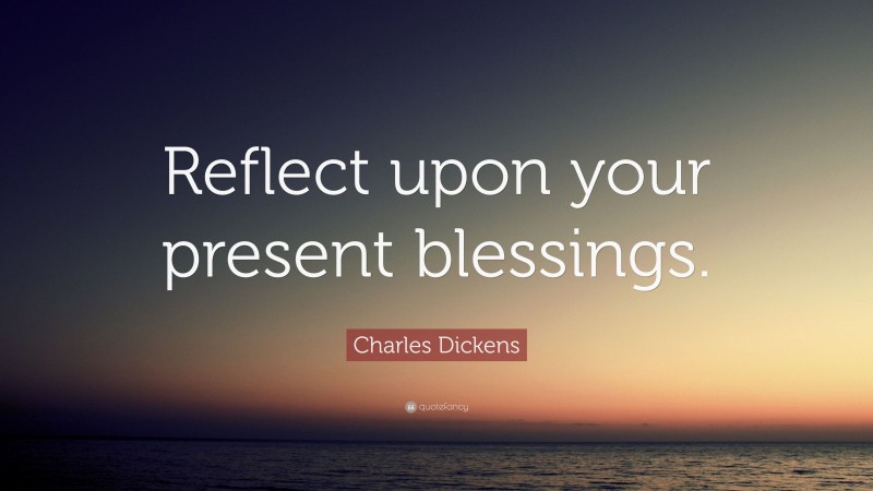 Charles Dickens Quote: “Reflect upon your present blessings.”