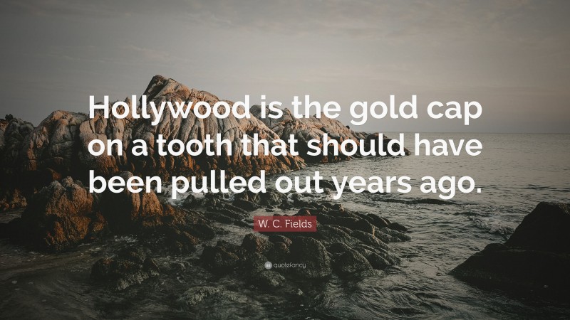 W. C. Fields Quote: “Hollywood is the gold cap on a tooth that should have been pulled out years ago.”