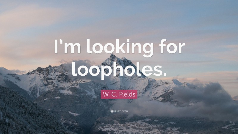 W. C. Fields Quote: “I’m looking for loopholes.”