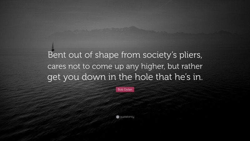 Bob Dylan Quote: “Bent out of shape from society’s pliers, cares not to come up any higher, but rather get you down in the hole that he’s in.”
