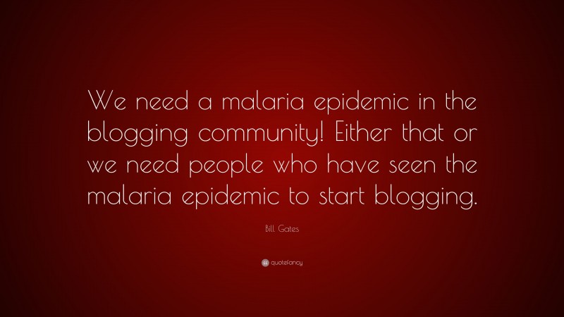 Bill Gates Quote: “We need a malaria epidemic in the blogging community! Either that or we need people who have seen the malaria epidemic to start blogging.”