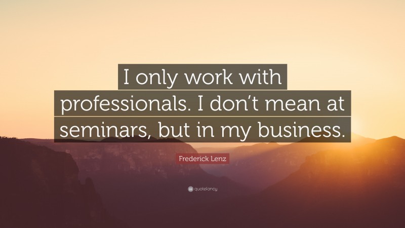 Frederick Lenz Quote: “I only work with professionals. I don’t mean at seminars, but in my business.”