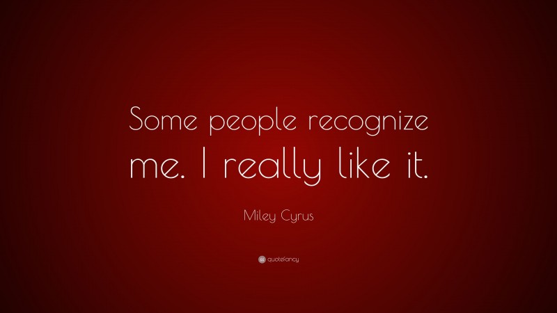 Miley Cyrus Quote: “Some people recognize me. I really like it.”