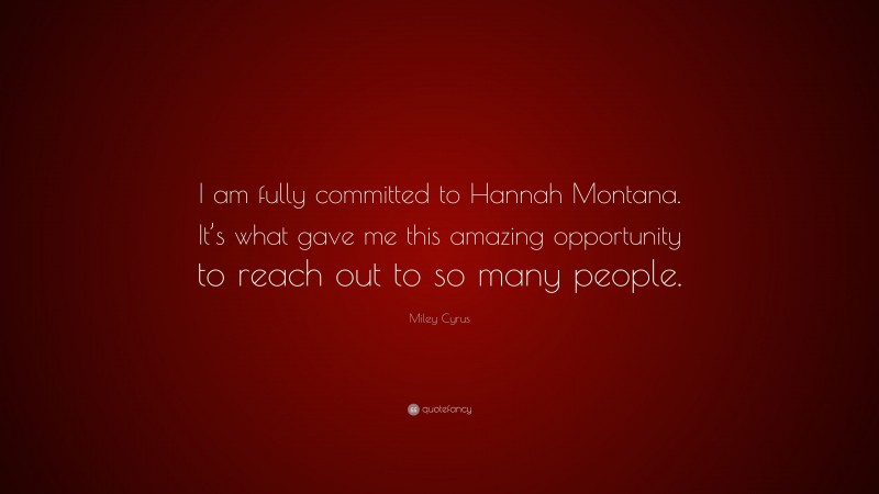 Miley Cyrus Quote: “I am fully committed to Hannah Montana. It’s what gave me this amazing opportunity to reach out to so many people.”