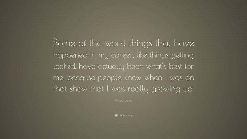 Miley Cyrus Quote: “Some of the worst things that have happened in my career, like things getting leaked, have actually been what’s best for me, because people knew when I was on that show that I was really growing up.”