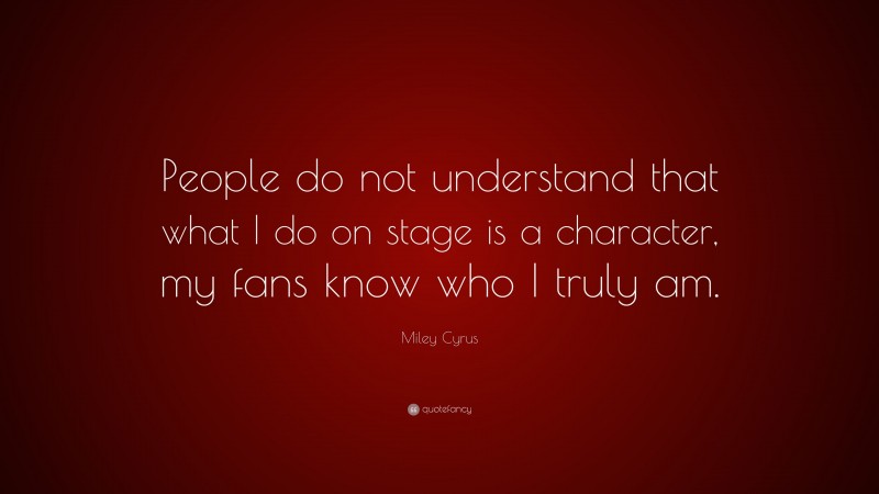Miley Cyrus Quote: “People do not understand that what I do on stage is a character, my fans know who I truly am.”