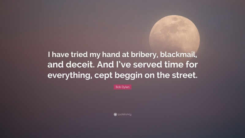 Bob Dylan Quote: “I have tried my hand at bribery, blackmail, and deceit. And I’ve served time for everything, cept beggin on the street.”