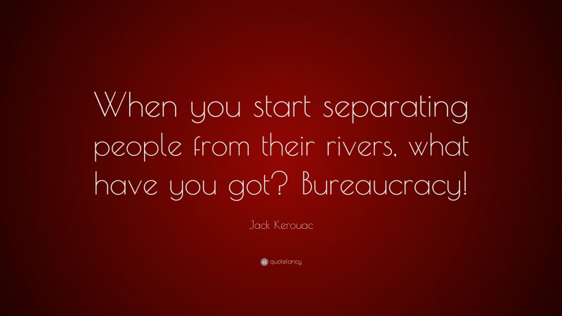 Jack Kerouac Quote: “When you start separating people from their rivers, what have you got? Bureaucracy!”