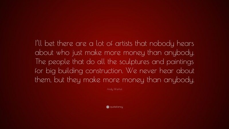 Andy Warhol Quote: “I’ll bet there are a lot of artists that nobody hears about who just make more money than anybody. The people that do all the sculptures and paintings for big building construction. We never hear about them, but they make more money than anybody.”