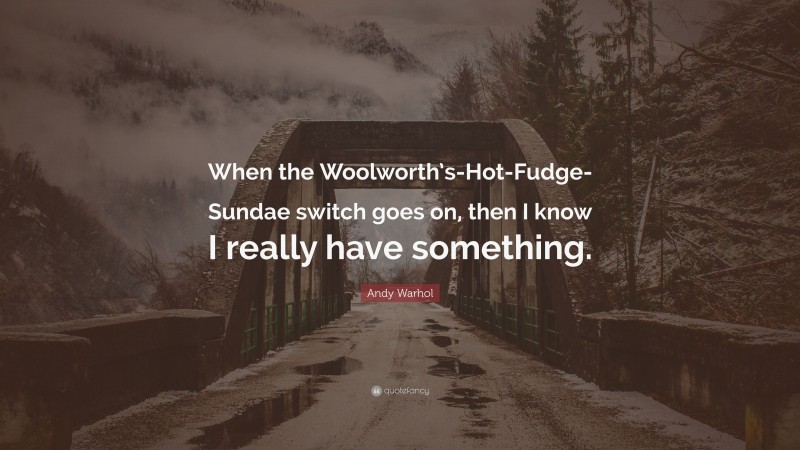 Andy Warhol Quote: “When the Woolworth’s-Hot-Fudge-Sundae switch goes on, then I know I really have something.”