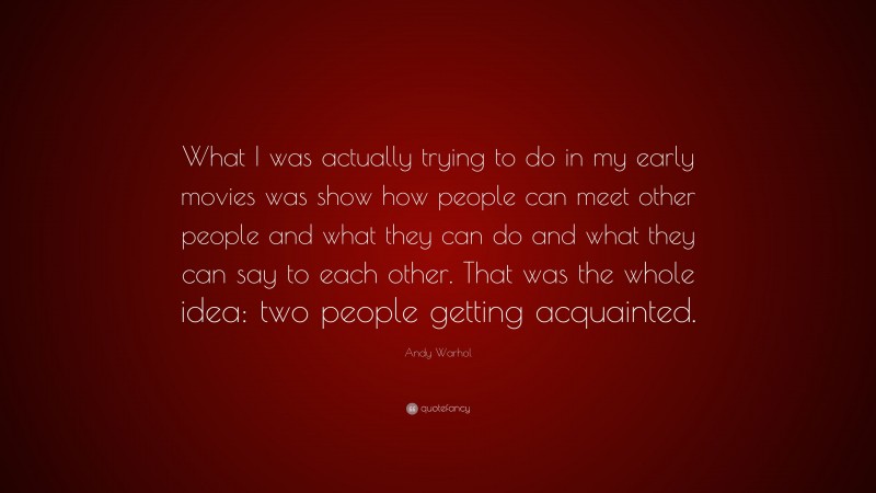 Andy Warhol Quote: “What I was actually trying to do in my early movies was show how people can meet other people and what they can do and what they can say to each other. That was the whole idea: two people getting acquainted.”