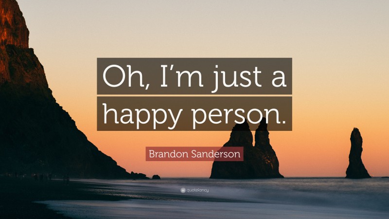 Brandon Sanderson Quote: “Oh, I’m just a happy person.”
