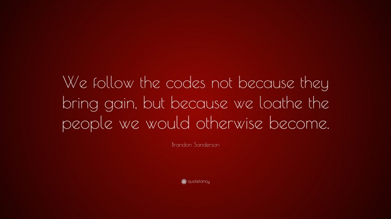 Brandon Sanderson Quote: “We follow the codes not because they bring gain, but because we loathe the people we would otherwise become.”
