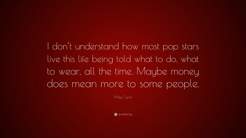 Miley Cyrus Quote: “I don’t understand how most pop stars live this life being told what to do, what to wear, all the time. Maybe money does mean more to some people.”
