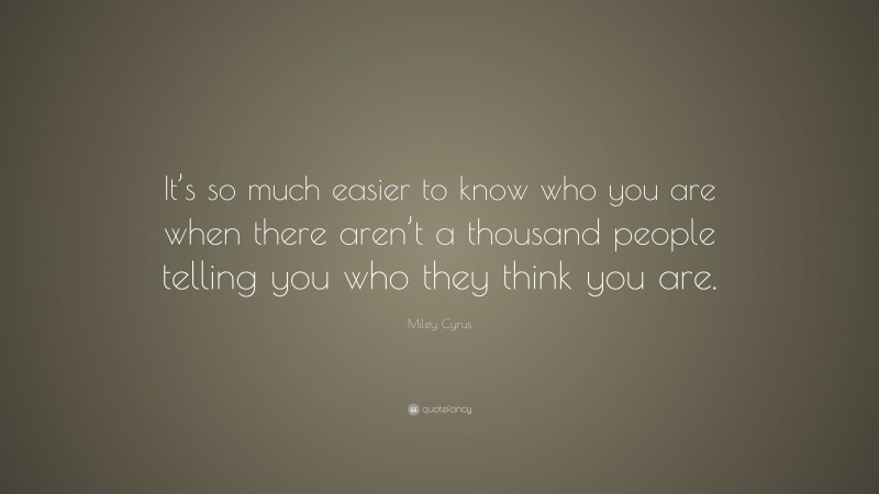 Miley Cyrus Quote: “It’s so much easier to know who you are when there aren’t a thousand people telling you who they think you are.”