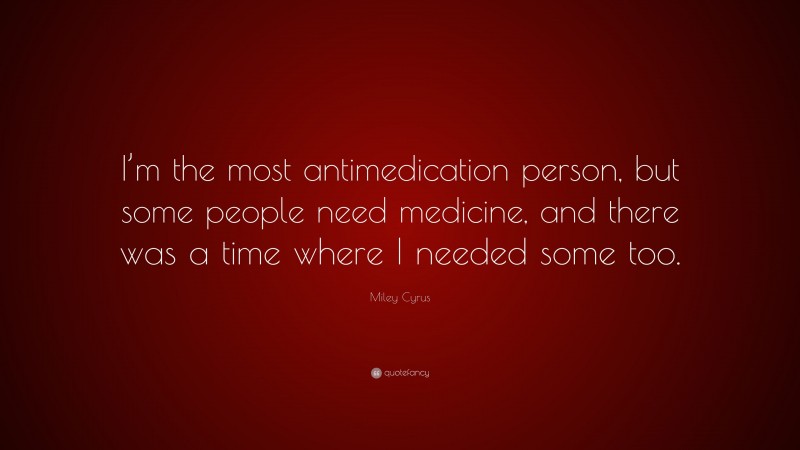 Miley Cyrus Quote: “I’m the most antimedication person, but some people need medicine, and there was a time where I needed some too.”