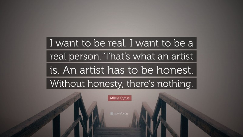Miley Cyrus Quote: “I want to be real. I want to be a real person. That’s what an artist is. An artist has to be honest. Without honesty, there’s nothing.”