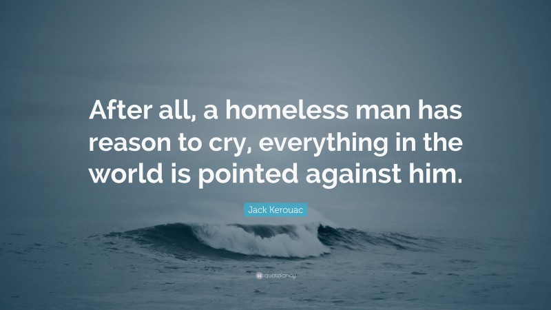 Jack Kerouac Quote: “After all, a homeless man has reason to cry, everything in the world is pointed against him.”
