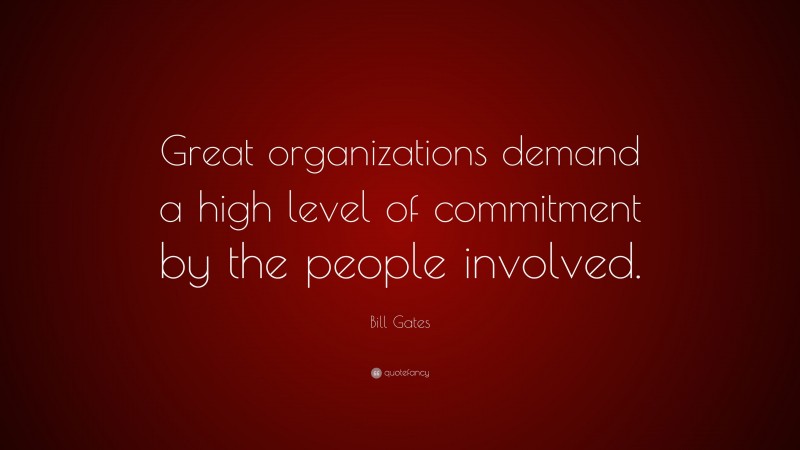 Bill Gates Quote: “Great organizations demand a high level of commitment by the people involved.”