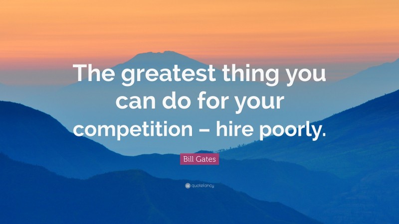Bill Gates Quote: “The greatest thing you can do for your competition – hire poorly.”