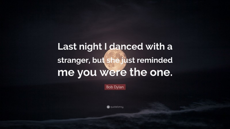 Bob Dylan Quote: “Last night I danced with a stranger, but she just reminded me you were the one.”