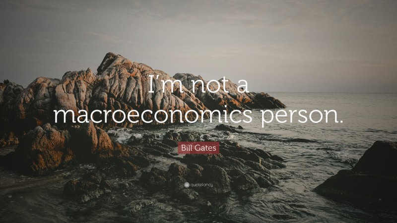 Bill Gates Quote: “I’m not a macroeconomics person.”