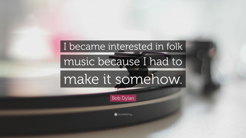 Bob Dylan Quote: “I became interested in folk music because I had to make it somehow.”