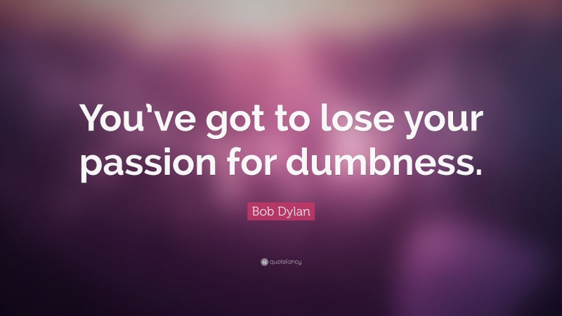 Bob Dylan Quote: “You’ve got to lose your passion for dumbness.”