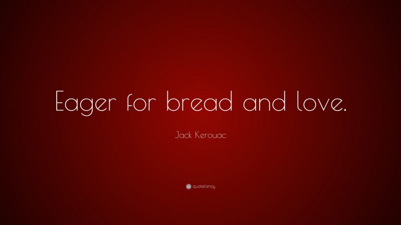 Jack Kerouac Quote: “Eager for bread and love.”