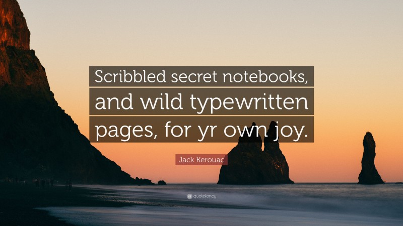 Jack Kerouac Quote: “Scribbled secret notebooks, and wild typewritten pages, for yr own joy.”