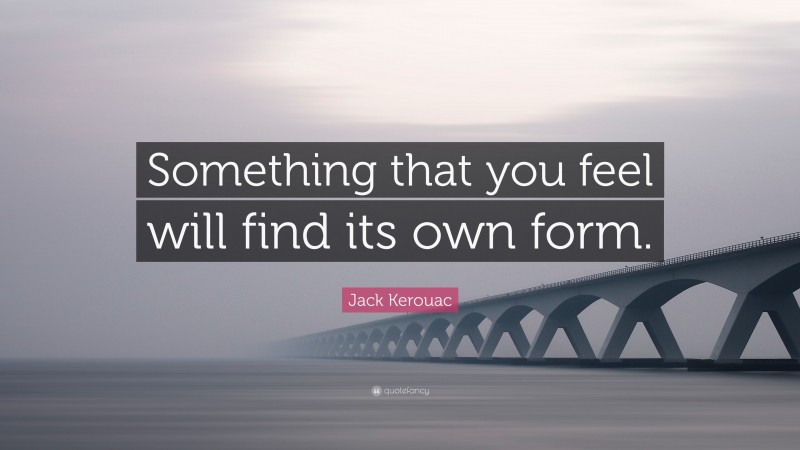 Jack Kerouac Quote: “Something that you feel will find its own form.”