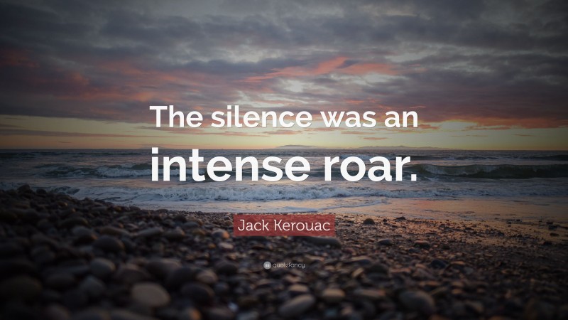 Jack Kerouac Quote: “The silence was an intense roar.”