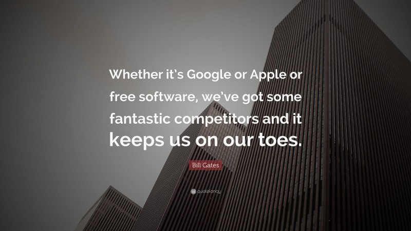 Bill Gates Quote: “Whether it’s Google or Apple or free software, we’ve got some fantastic competitors and it keeps us on our toes.”