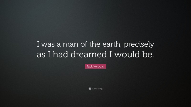 Jack Kerouac Quote: “I was a man of the earth, precisely as I had dreamed I would be.”