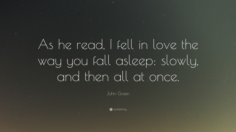John Green Quote: “As he read, I fell in love the way you fall asleep: slowly, and then all at once.”
