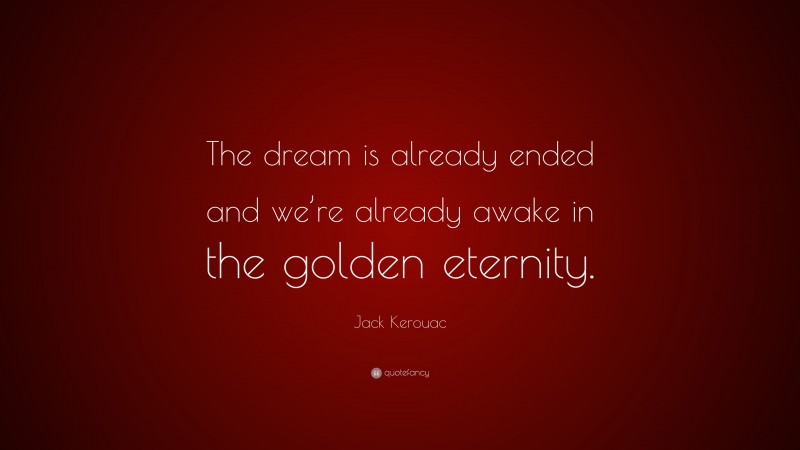 Jack Kerouac Quote: “The dream is already ended and we’re already awake in the golden eternity.”