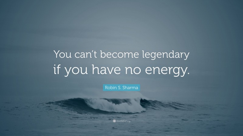 Robin S. Sharma Quote: “You can’t become legendary if you have no energy.”