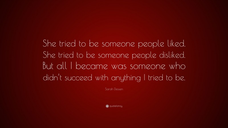 Sarah Dessen Quote: “She tried to be someone people liked. She tried to be someone people disliked. But all I became was someone who didn’t succeed with anything I tried to be.”