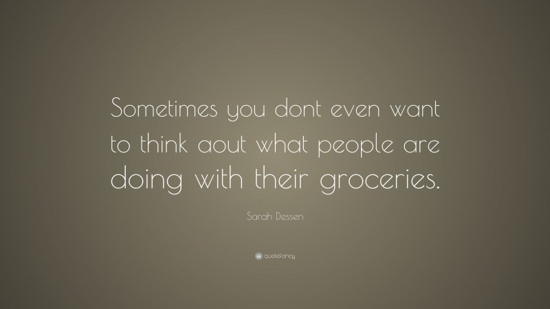 Sarah Dessen Quote: “Sometimes you dont even want to think aout what people are doing with their groceries.”