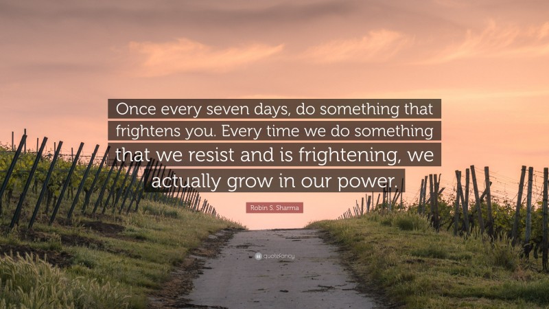 Robin S. Sharma Quote: “Once every seven days, do something that frightens you. Every time we do something that we resist and is frightening, we actually grow in our power.”
