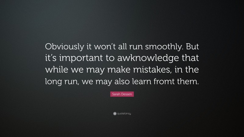 Sarah Dessen Quote: “Obviously it won’t all run smoothly. But it’s important to awknowledge that while we may make mistakes, in the long run, we may also learn fromt them.”