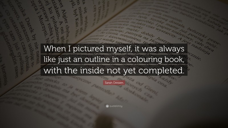 Sarah Dessen Quote: “When I pictured myself, it was always like just an outline in a colouring book, with the inside not yet completed.”