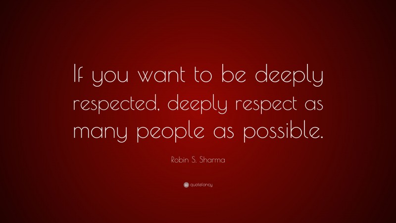 Robin S. Sharma Quote: “If you want to be deeply respected, deeply respect as many people as possible.”